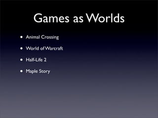 Games as Worlds
•   Animal Crossing

•   World of Warcraft

•   Half-Life 2

•   Maple Story
 