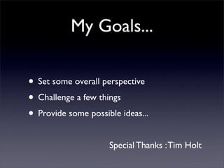 My Goals...

• Set some overall perspective
• Challenge a few things
• Provide some possible ideas...
                     Special Thanks : Tim Holt
 