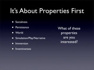 It’s About Properties First
•   Socialness

•   Persistence                 What of these
•   World                        properties
•   Simulation/Play/Narrative      are you
                                 interested?
•   Immersion

•   Inventiveness
 