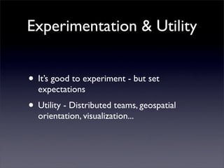 Experimentation & Utility


• It’s good to experiment - but set
  expectations
• Utility - Distributed teams, geospatial
  orientation, visualization...
 