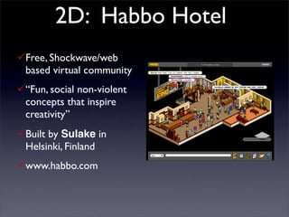 2D: Habbo Hotel
Free, Shockwave/web
 based virtual community
“Fun, social non-violent
 concepts that inspire
 creativity”
Built by Sulake in
 Helsinki, Finland
www.habbo.com
 