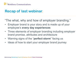 Recap of last webinar.
“The what, why and how of employer branding.”
• Employer brand is your story and is made up of your...