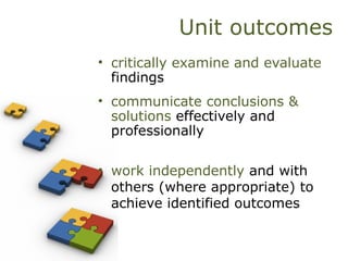Unit outcomes
• critically examine and evaluate
findings
• communicate conclusions &
solutions effectively and
professionally
• work independently and with
others (where appropriate) to
achieve identified outcomes
 