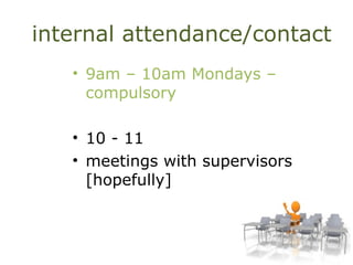 internal attendance/contact
• 9am – 10am Mondays –
compulsory
• 10 - 11
• meetings with supervisors
[hopefully]
 