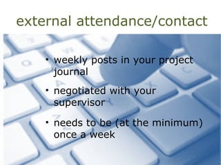 external attendance/contact
• weekly posts in your project
journal
• negotiated with your
supervisor
• needs to be (at the minimum)
once a week
 