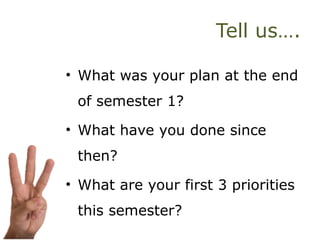 Tell us….
• What was your plan at the end
of semester 1?
• What have you done since
then?
• What are your first 3 priorities
this semester?
 