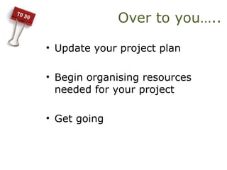 Over to you…..
• Update your project plan
• Begin organising resources
needed for your project
• Get going
 