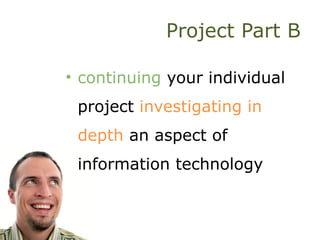 Project Part B
• continuing your individual
project investigating in
depth an aspect of
information technology
 