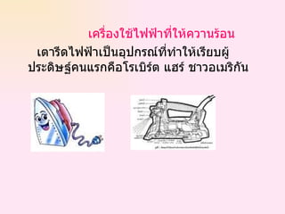 เครื่องใช้ไฟฟ้าที่ให้ควานร้อน เตารีดไฟฟ้าเป็นอุปกรณ์ที่ทำให้เรียบผู้ประดิษฐ์คนแรกคือโรเบิร์ต แฮร์ ชาวอเมริกัน  