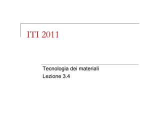 ITI 2011
Tecnologia dei materiali
Lezione 3.4
 