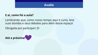 Avalie
E aí, como foi a aula?
Lembrando que, como nosso tempo aqui é curto, leve
suas dúvidas e seus debates para além desse espaço!
Obrigada por participar! ;D
Até a próxima!
 