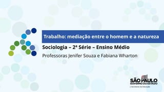 Trabalho: mediação entre o homem e a natureza
Sociologia – 2ª Série – Ensino Médio
Professoras Jenifer Souza e Fabiana Wharton
 