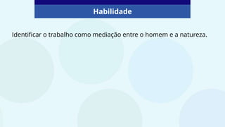 Habilidade
Identificar o trabalho como mediação entre o homem e a natureza.
 