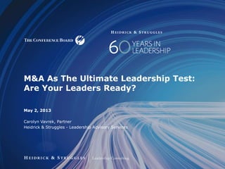 May 2, 2013
Carolyn Vavrek, Partner
Heidrick & Struggles - Leadership Advisory Services
M&A As The Ultimate Leadership Test:
Are Your Leaders Ready?
 