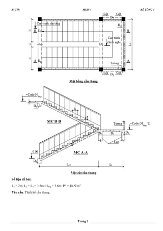 SVTH: MSSV: BÊ TÔNG 3
Mặt bằng cầu thang
Mặt cắt cầu thang
Số liệu đề bài:
L1 = 2m; L2 = L3 = 3.5m; Htầng = 3.6m; Ptc
= 4KN/m2
Yêu cầu: Thiết kế cầu thang.
Trang 1
 