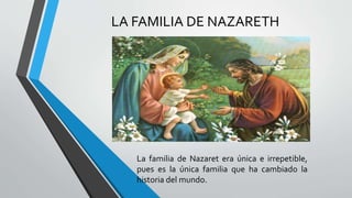 LA FAMILIA DE NAZARETH
La familia de Nazaret era única e irrepetible,
pues es la única familia que ha cambiado la
historia del mundo.
 