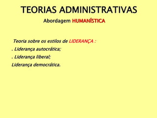 TEORIAS ADMINISTRATIVAS
Abordagem HUMANÍSTICA
Teoria sobre os estilos de LIDERANÇA :
. Liderança autocrática;
. Liderança liberal;
Liderança democrática.
 