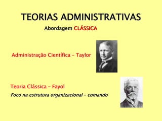 TEORIAS ADMINISTRATIVAS
Abordagem CLÁSSICA
Administração Científica – Taylor
Teoria Clássica – Fayol
Foco na estrutura organizacional – comando
 