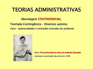 TEORIAS ADMINISTRATIVAS
Abordagem CONTINGENCIAL
Teoriada Contingência – Diversos autores
Foco – oportunidades e restrições oriundas do ambiente
Dona Therezinha Beatriz Alves de Andrade Zorowich,
inventou o escorredor de arroz em 1958
 