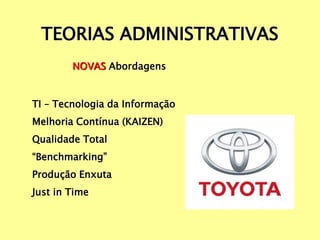 TEORIAS ADMINISTRATIVAS
NOVAS Abordagens
TI – Tecnologia da Informação
Melhoria Contínua (KAIZEN)
Qualidade Total
“Benchmarking”
Produção Enxuta
Just in Time
 