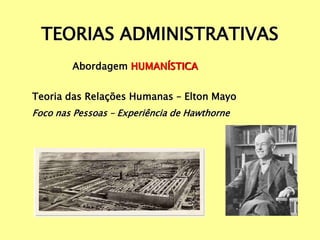 TEORIAS ADMINISTRATIVAS
Abordagem HUMANÍSTICA
Teoria das Relações Humanas – Elton Mayo
Foco nas Pessoas – Experiência de Hawthorne
 