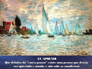 EU APRENDIEU APRENDI
Que debaixo da “casca grossa” existe uma pessoa que desejaQue debaixo da “casca grossa” existe uma pessoa que deseja
serapreciada e amada, e não sabe se manifestar.serapreciada e amada, e não sabe se manifestar.
 