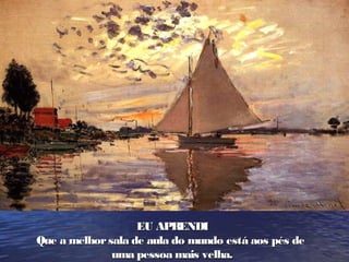 EU APRENDIEU APRENDI
Que a melhorsala de aula do mundo está aos pés deQue a melhorsala de aula do mundo está aos pés de
uma pessoa mais velha.uma pessoa mais velha.
 