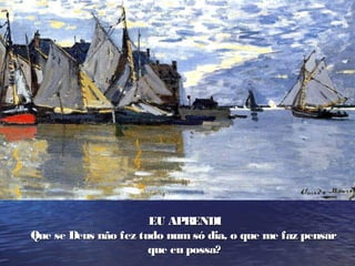 EU APRENDIEU APRENDI
Que se Deus não fez tudo num só dia, o que me faz pensarQue se Deus não fez tudo num só dia, o que me faz pensar
que eu possa?que eu possa?
 