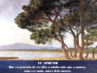 EU APRENDI
Que eu gostaria de terdito a minha mãe que a amava,
uma vez mais, antes dela morrer.
 