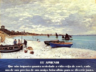 EU APRENDIEU APRENDI
Que não importa quanta seriedade a vida exija de você, cadaQue não importa quanta seriedade a vida exija de você, cada
um de nós precisa de um amigo brincalhão para se divertirjunto.um de nós precisa de um amigo brincalhão para se divertirjunto.
 