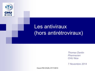 Les antiviraux
(hors antirétroviraux)
Thomas Dantin
Pharmacien
CHU Nice
7 Novembre 2014
Cours IFSI CHUN, 07/11/2014
 