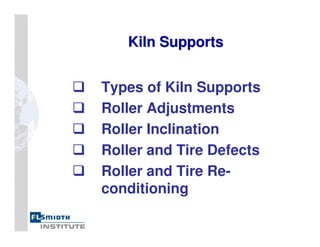 Kiln Supports
Kiln Supports
Types of Kiln Supports
Roller Adjustments
Roller Inclination
Roller and Tire Defects
Roller and Tire Re-
conditioning
 