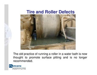 The old practice of running a roller in a water bath is now
thought to promote surface pitting and is no longer
recommended.
Tire and Roller Defects
Tire and Roller Defects
 