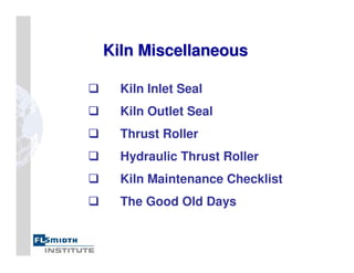 Kiln Inlet Seal
Kiln Outlet Seal
Thrust Roller
Hydraulic Thrust Roller
Kiln Maintenance Checklist
The Good Old Days
Kiln Miscellaneous
Kiln Miscellaneous
 
