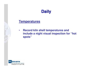 Temperatures
• Record kiln shell temperatures and
include a night visual inspection for “hot
spots”
Daily
Daily
 