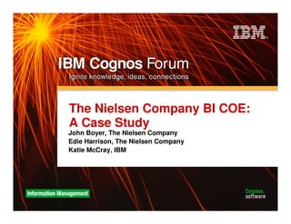 The Nielsen Company BI COE:
A Case Study
John Boyer, The Nielsen Company
Edie Harrison, The Nielsen Company
Katie McCray, IBM
 