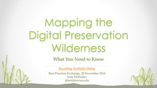 What You Need to Know
Mapping the
Digital Preservation
Wilderness
Best Practices Exchange, 20 November 2014
Jody DeRidder
jlderidder@ua.edu
Recording Available Online
 