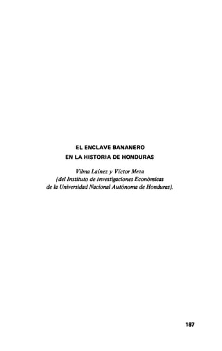 EL ENCLAVEBANANERO
EN LAHISTORIADE HONDURAS
Vilma Lainez y VictorMeza
(del Instituto de Investigaciones Economicas
de laUniversidad Nacional Autonoma de Honduras).
187
 