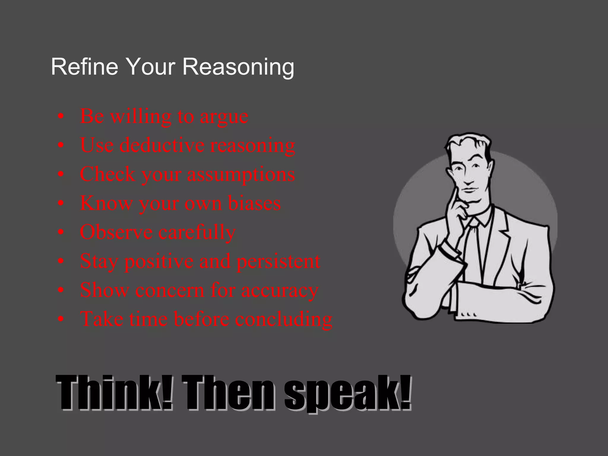 Refine Your Reasoning
• Be willing to argue
• Use deductive reasoning
• Check your assumptions
• Know your own biases
• Observe carefully
• Stay positive and persistent
• Show concern for accuracy
• Take time before concluding
 