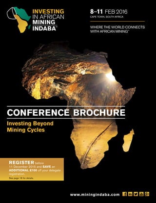 CONFERENCE BROCHURE
www.miningindaba.com
REGISTER before
11 December 2015 and SAVE an
ADDITIONAL £100 off your delegate
registration.
See page 16 for details.
Investing Beyond
Mining Cycles
 