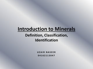 Introduction to Minerals
Definition, Classification,
Identification
U Z A I R N A S E E R
0 4 1 6 2 1 1 3 0 4 7
 