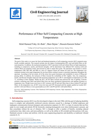 Available online at www.CivileJournal.org
Civil Engineering Journal
(E-ISSN: 2476-3055; ISSN: 2676-6957)
Vol. 7, No. 12, December, 2021
2083
Performance of Fiber Self Compacting Concrete at High
Temperatures
Helal Hameed Yahy AL-Radi 1
, Shen Dejian 1
, Hussein Kareem Sultan 2*
1
College of Civil and Transportation Engineering, Hohai University, Nanjing, China.
2
Civil Engineering Department, College of Engineering, Al-Muthanna University, Samawah, Iraq
Received 31 July 2021; Revised 23 October 2021; Accepted 05 November 2021; Published 01 December 2021
Abstract
The goal of this study is to assess the fresh and hardened properties of self-compacting concrete (SCC) prepared using
locally available materials. This research includes also the impact of polypropylene (PP), steel and hybrid fibers on the
same properties. In addition, the mechanical properties of SCC specimens (with and without fibers) at high temperatures,
including as compressive, tensile, and flexural strengths, will be determined. Four different SCC mixtures (with and
without fibers) are prepared, tested, and assessed in order to attain these goals. The specimens were heated to various
temperatures (200, 400, 600, and 800) at a rate of 5 degrees Celsius per minute for each test. The temperature was
remained constant at the target temperature for one hour before cooling to ensure a consistent temperature throughout the
specimen. According to the test results, all of the mixes have good consistency and workability in terms of filling and
passing ability. In addition, the inclusion of fibers lowered the workability of SCC slightly. Also, the compressive,
tensile, and flexural strengths improved with increasing temperature up to 200 °C and dropped at temperatures over 200
°C, according to these findings. Within the SCC, the PP fibers lowered and removed the risk of spalling. Concrete
mixtures containing steel fibers and hybrid fibers have the finest mechanical characteristics and spalling resistance as
temperature rises. Weight losses were lower in SCC mixtures with PP and steel fibers than in those without PP and steel
fibers. As the temperature rose, all SCC mixes lost mass and UPV decreased until the samples spalled (as in plain SCC
and SCC with steel fibers) or were questionable (as in SCC with PP and SCC with hybrid fibers).
Keywords: Self-Compacting Concrete; Fiber Reinforced Self-Compacting Concrete; High temperature; Steel Fiber; Polypropylene
Fibres; Hybrid Fiber.
1. Introduction
Self-compacting concrete (SCC) was first developed in Japan in the mid-1980s with the goal of reducing durability
issues in complex and substantially reinforced concrete structures caused by a shortage of skilled employees and
inadequate communication between designers and construction engineers [1]. SCC is a type of concrete that can flow
under its own weight and entirely fill the formwork, retaining homogeneity even when reinforcement is present, and
then consolidate without the use of vibration. SCC is thought to offer a number of benefits, including reduced
construction time, labor costs, and noise pollution, as well as the ability to fill crowded and thin portions with ease.
Hardened concrete is dense and uniform, with the same engineering properties and durability as traditional vibrated
concrete [2, 3].
* Corresponding author: hussein.ksz@mu.edu.iq
http://dx.doi.org/10.28991/cej-2021-03091779
© 2021 by the authors. Licensee C.E.J, Tehran, Iran. This article is an open access article distributed under the terms
and conditions of the Creative Commons Attribution (CC-BY) license (http://creativecommons.org/licenses/by/4.0/).
 