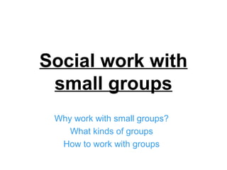 Social work with
small groups
Why work with small groups?
What kinds of groups
How to work with groups
 