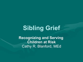Sibling Grief Recognizing and Serving  Children at Risk Cathy R. Blanford, MEd 