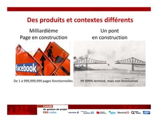 Des produits et contextes différents
       Milliardième                                  Un pont 
    Page en construction                         en construction




De 1 à 999,999,999 pages fonctionnelles   99.999% terminé, mais non fonctionnel
 