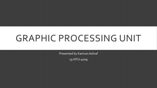 GRAPHIC PROCESSING UNIT
Presented by KamranAshraf
13-NTU-4009
 