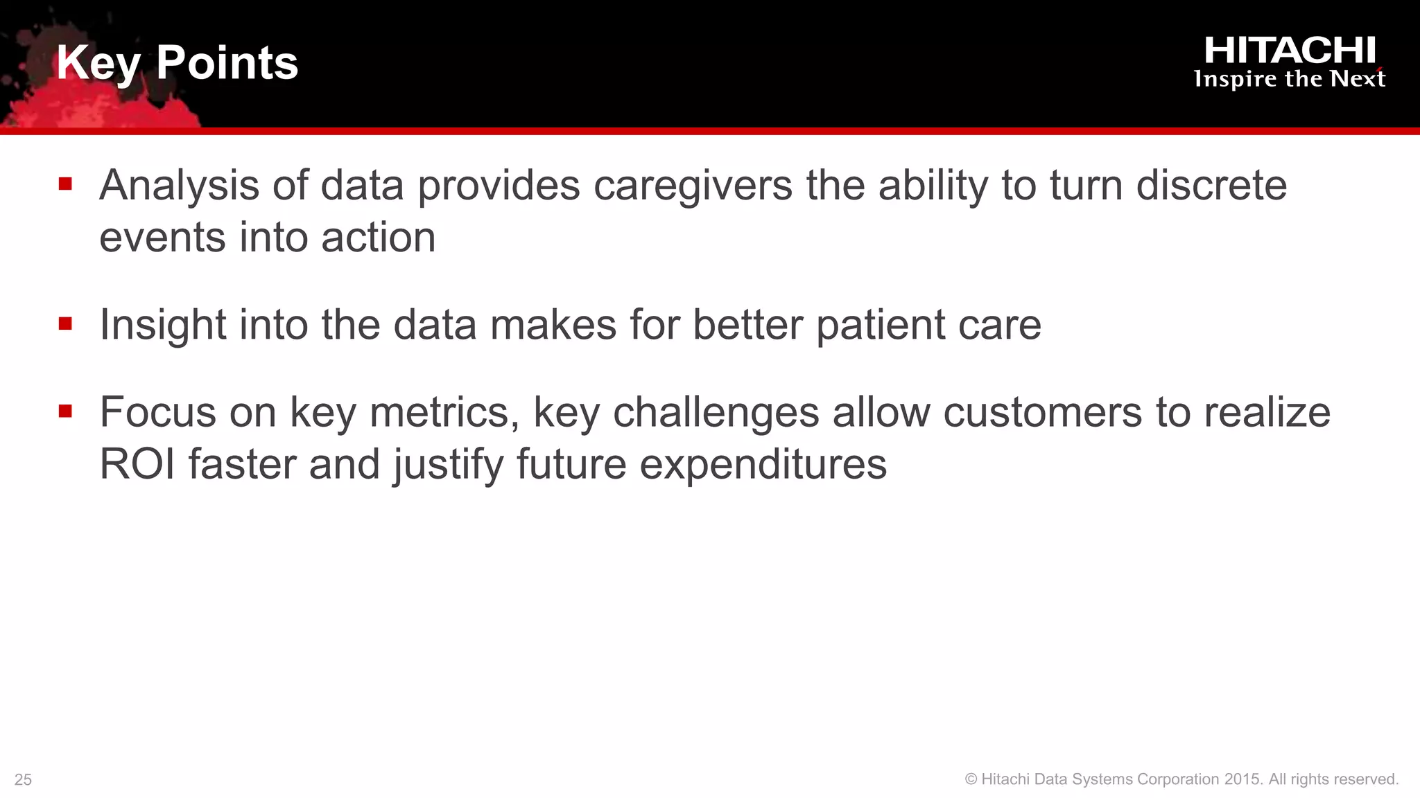  Analysis of data provides caregivers the ability to turn discrete
events into action
 Insight into the data makes for better patient care
 Focus on key metrics, key challenges allow customers to realize
ROI faster and justify future expenditures
Key Points
 