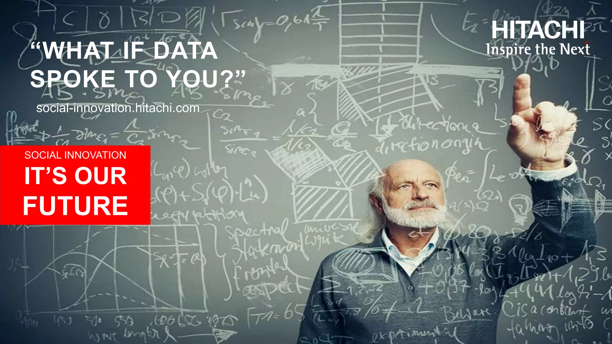 SOCIAL INNOVATION
IT’S OUR
FUTURE
social-innovation.hitachi.com
“WHAT IF DATA
SPOKE TO YOU?”
 