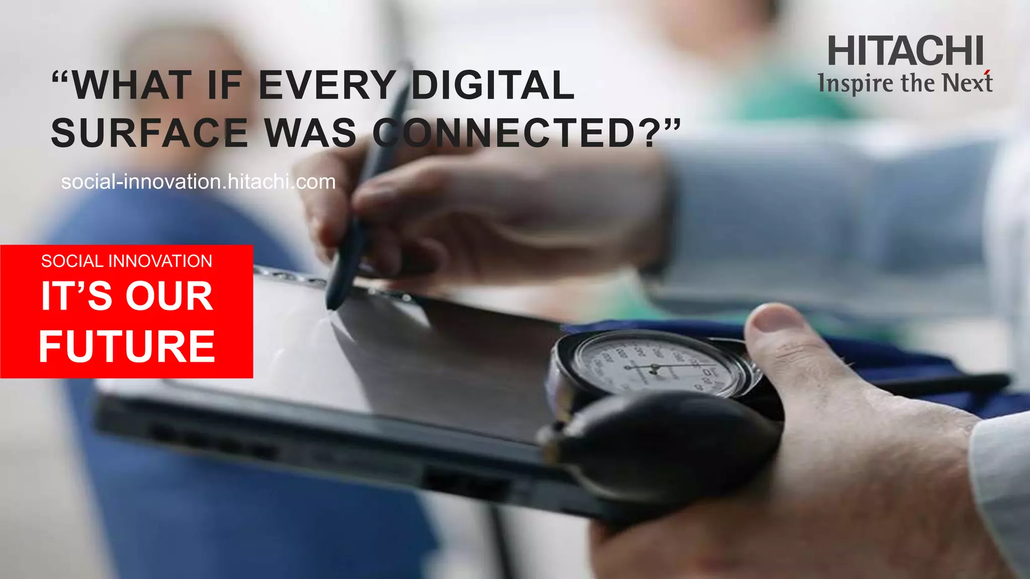 SOCIAL INNOVATION
IT’S OUR
FUTURE
social-innovation.hitachi.com
“WHAT IF EVERY DIGITAL
SURFACE WAS CONNECTED?”
 