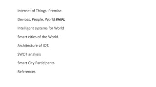 Internet of Things. Premise.
Devices, People, World #HIPL
Intelligent systems for World
Smart cities of the World.
Architecture of IOT.
SWOT analysis
Smart City Participants
References
 
